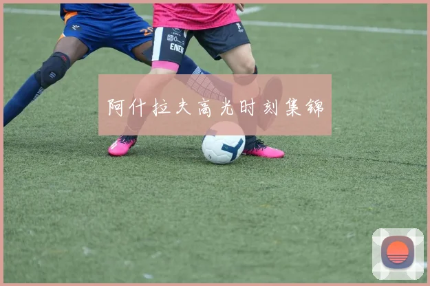 阿什拉夫高光时刻集锦