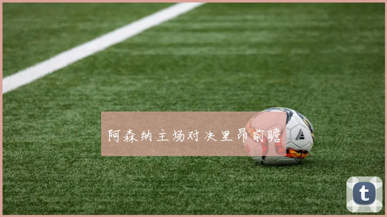 阿森纳主场对决里昂前瞻