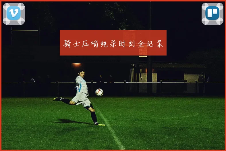 骑士压哨绝杀时刻全记录