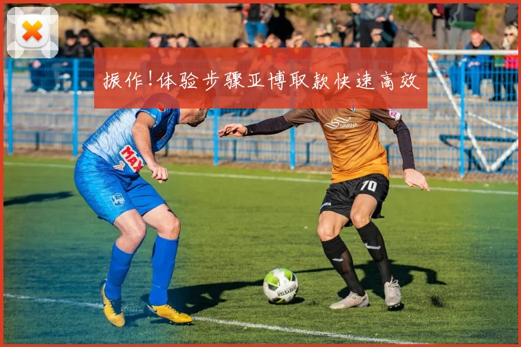 振作!体验步骤亚博取款快速高效