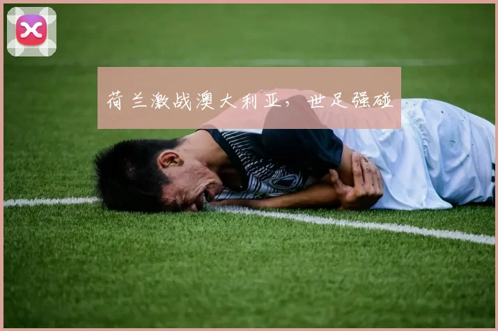 荷兰激战澳大利亚,世足强碰