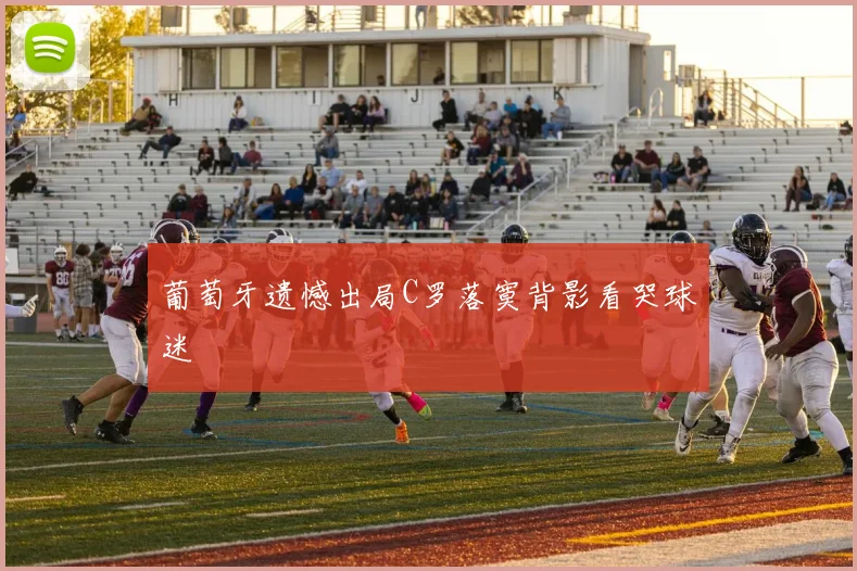 葡萄牙遗憾出局C罗落寞背影看哭球迷