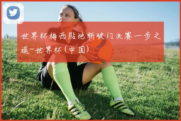 世界杯梅西贴地斩破门决赛一步之遥-世界杯(中国)