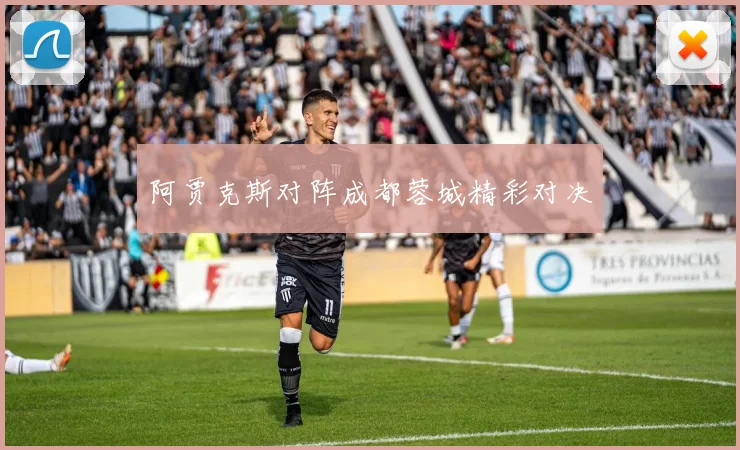阿贾克斯对阵成都蓉城精彩对决