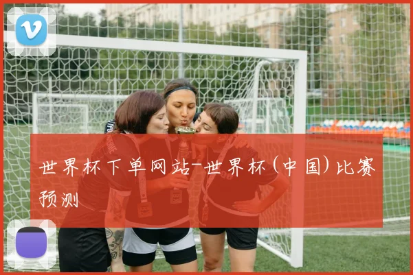 世界杯下单网站-世界杯(中国)比赛预测