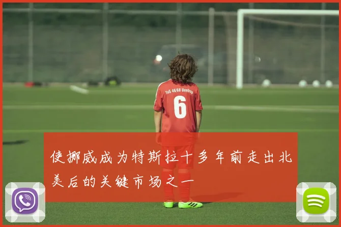使挪威成为特斯拉十多年前走出北美后的关键市场之一