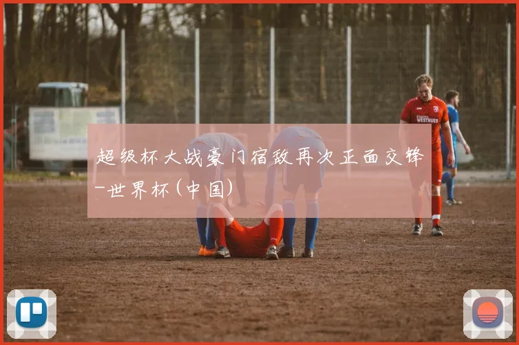 超级杯大战豪门宿敌再次正面交锋-世界杯(中国)