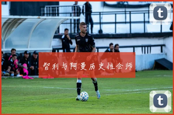 智利与阿曼历史性会师