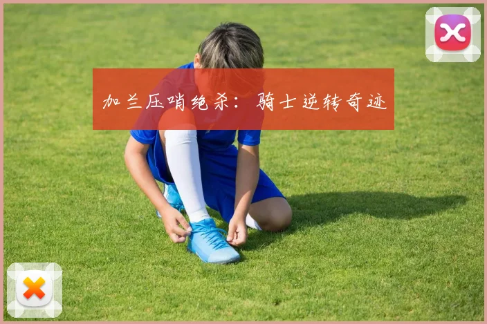加兰压哨绝杀：骑士逆转奇迹