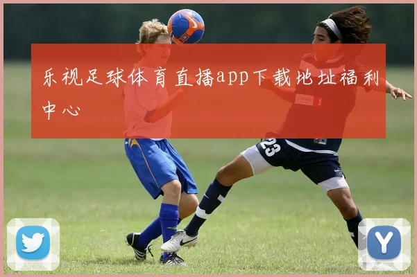 乐视足球体育直播app下载地址福利中心