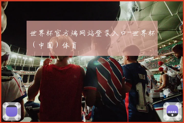 世界杯官方端网站登录入口-世界杯（中国）体育