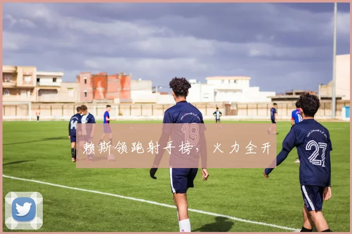 赖斯领跑射手榜，火力全开