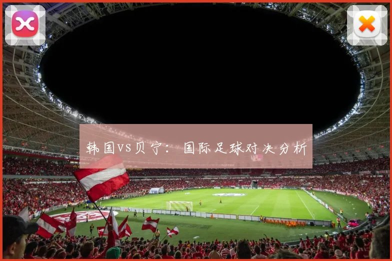 韩国vs贝宁：国际足球对决分析