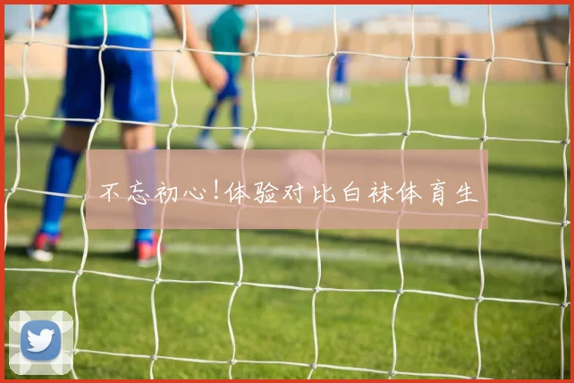 不忘初心!体验对比白袜体育生