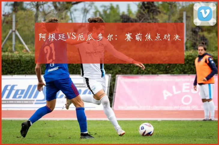 阿根廷VS厄瓜多尔：赛前焦点对决