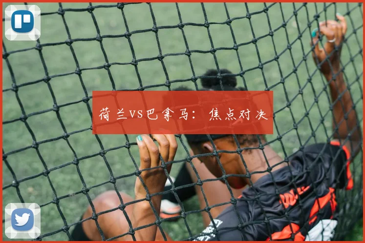 荷兰vs巴拿马：焦点对决