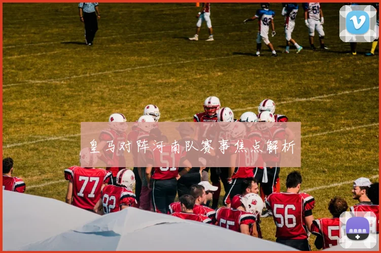 皇马对阵河南队赛事焦点解析