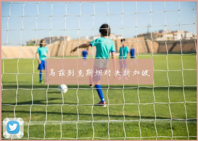 乌兹别克斯坦对决新加坡