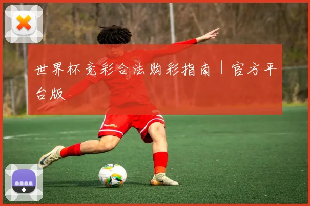 世界杯竞彩合法购彩指南｜官方平台版