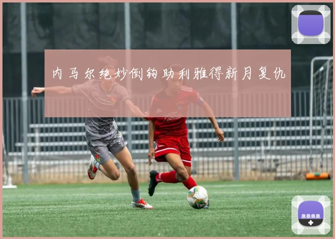内马尔绝妙倒钩助利雅得新月复仇