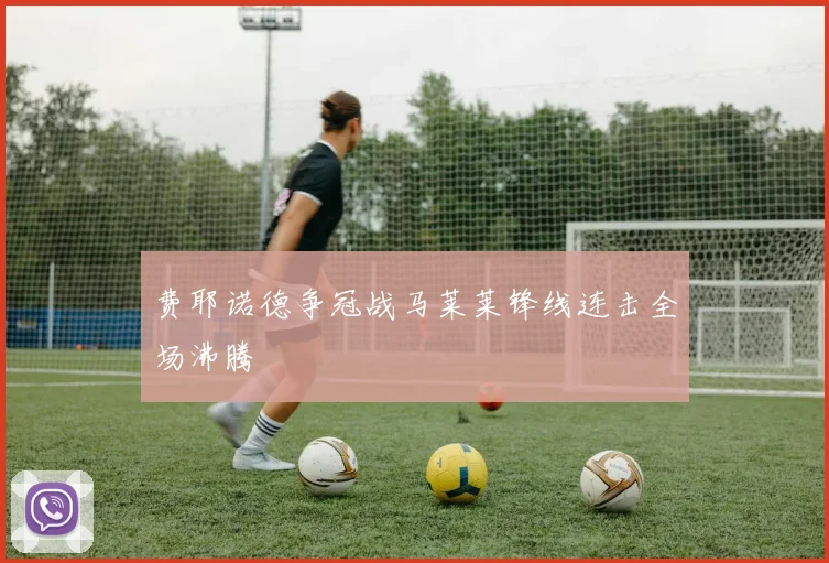 费耶诺德争冠战马莱莱锋线连击全场沸腾