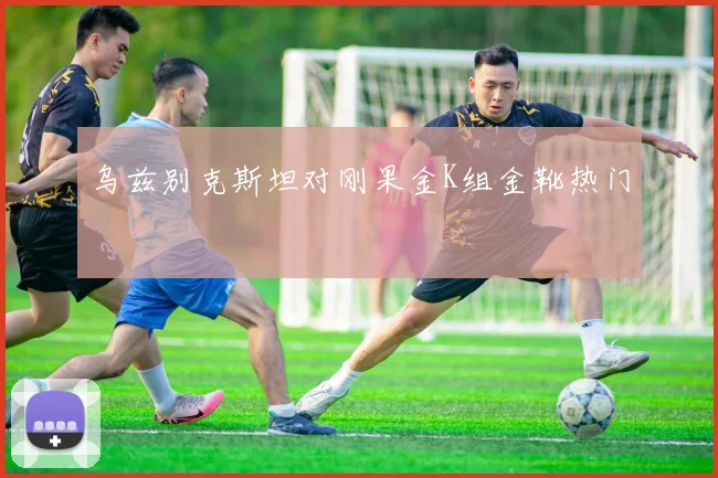 乌兹别克斯坦对刚果金K组金靴热门