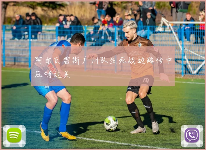 阿尔瓦雷斯广州队生死战边路传中压哨过关
