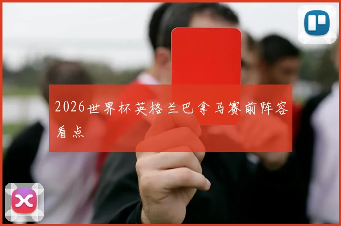 2026世界杯英格兰巴拿马赛前阵容看点