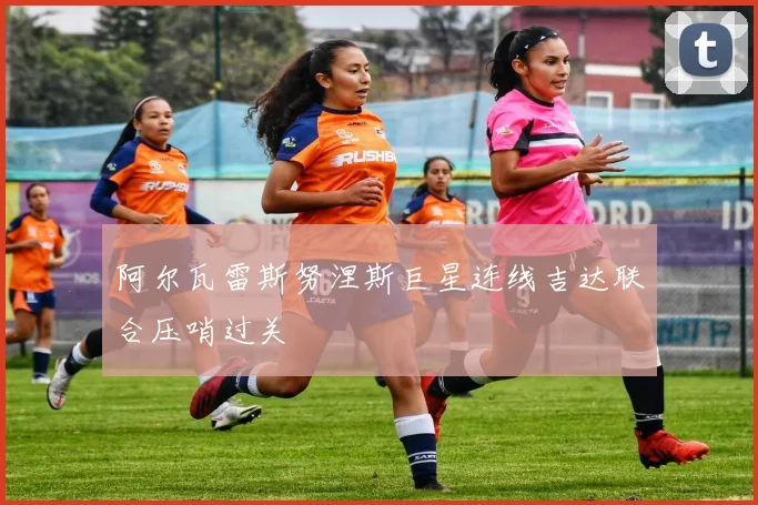 阿尔瓦雷斯努涅斯巨星连线吉达联合压哨过关