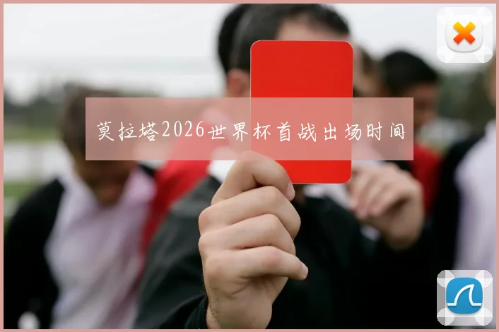 莫拉塔2026世界杯首战出场时间