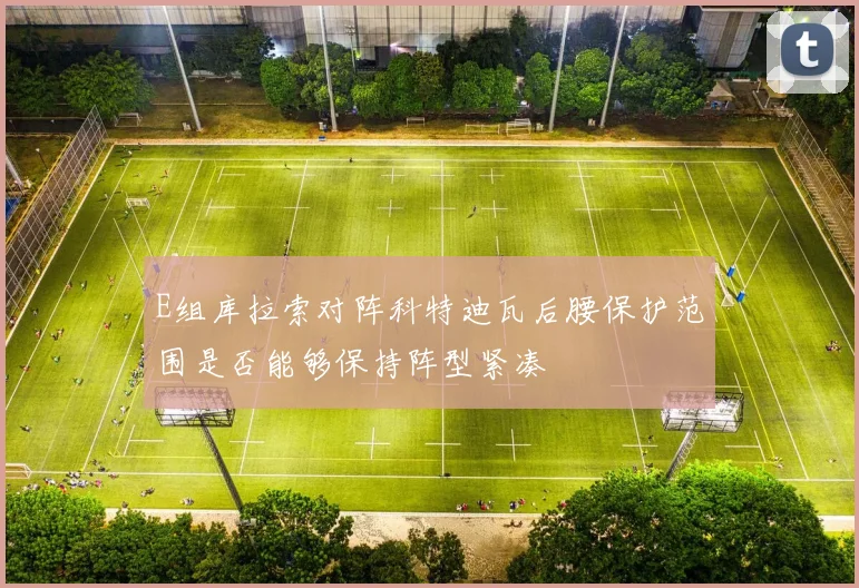 E组库拉索对阵科特迪瓦后腰保护范围是否能够保持阵型紧凑