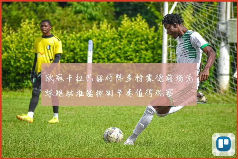 欧冠卡拉巴赫对阵多特蒙德前场无球跑动谁能控制节奏值得观察