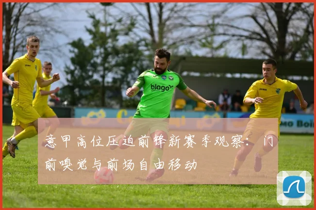 意甲高位压迫前锋新赛季观察：门前嗅觉与前场自由移动