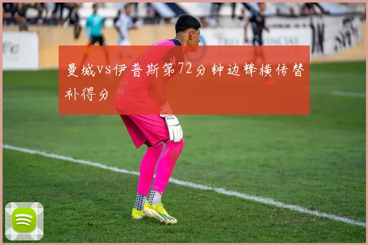 曼城vs伊普斯第72分钟边锋横传替补得分