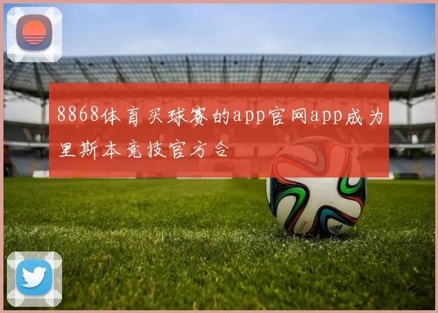 8868体育买球赛的app官网app成为里斯本竞技官方合