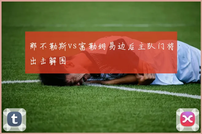 那不勒斯vs富勒姆易边后主队门将出击解围