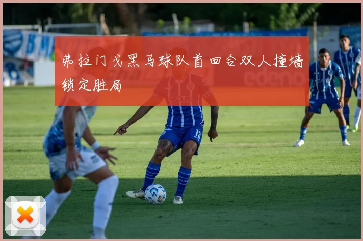 弗拉门戈黑马球队首回合双人撞墙锁定胜局
