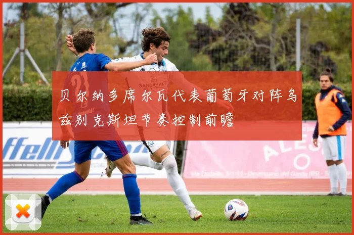 贝尔纳多席尔瓦代表葡萄牙对阵乌兹别克斯坦节奏控制前瞻