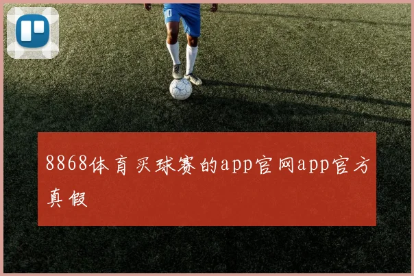 8868体育买球赛的app官网app官方真假