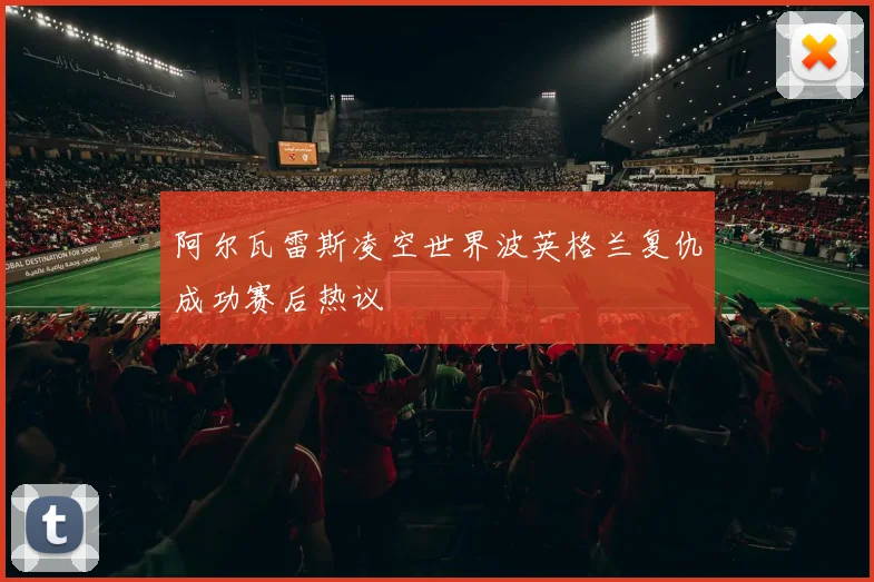 阿尔瓦雷斯凌空世界波英格兰复仇成功赛后热议