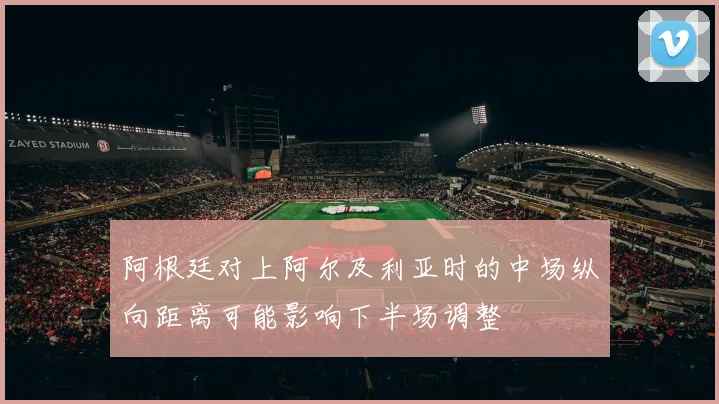阿根廷对上阿尔及利亚时的中场纵向距离可能影响下半场调整