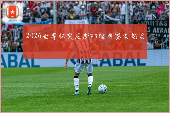 2026世界杯突尼斯vs瑞典赛前热度