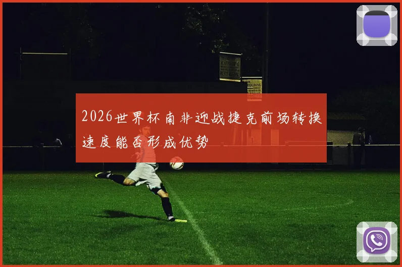 2026世界杯南非迎战捷克前场转换速度能否形成优势