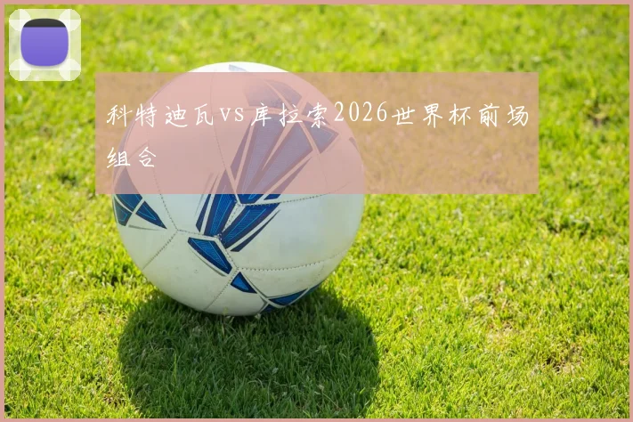 科特迪瓦vs库拉索2026世界杯前场组合