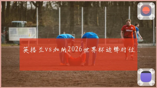 英格兰vs加纳2026世界杯边锋对位