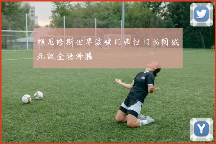 维尼修斯世界波破门弗拉门戈同城死敌全场沸腾