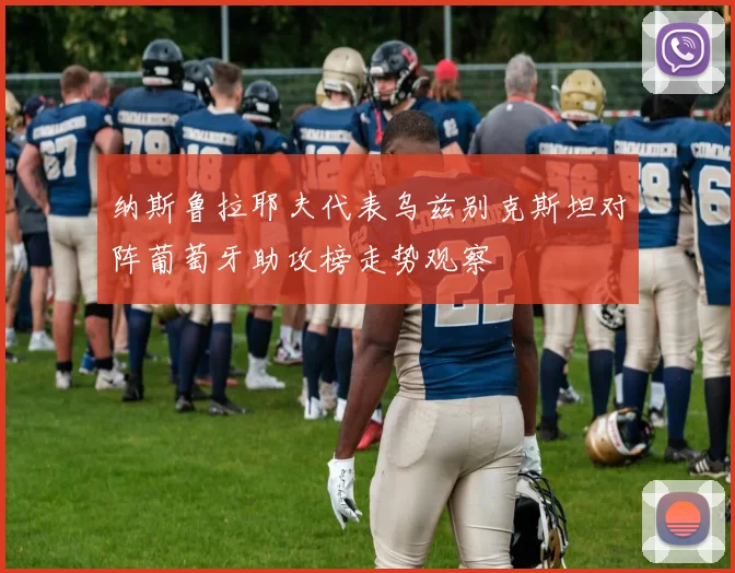 纳斯鲁拉耶夫代表乌兹别克斯坦对阵葡萄牙助攻榜走势观察