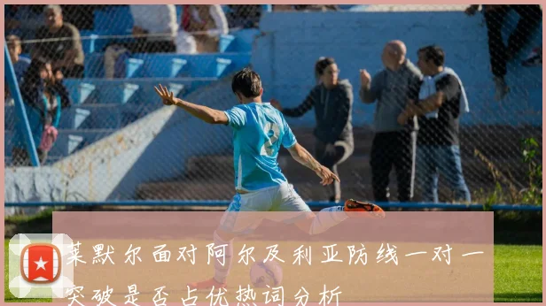 莱默尔面对阿尔及利亚防线一对一突破是否占优热词分析