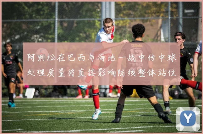 阿利松在巴西与海地一战中传中球处理质量将直接影响防线整体站位