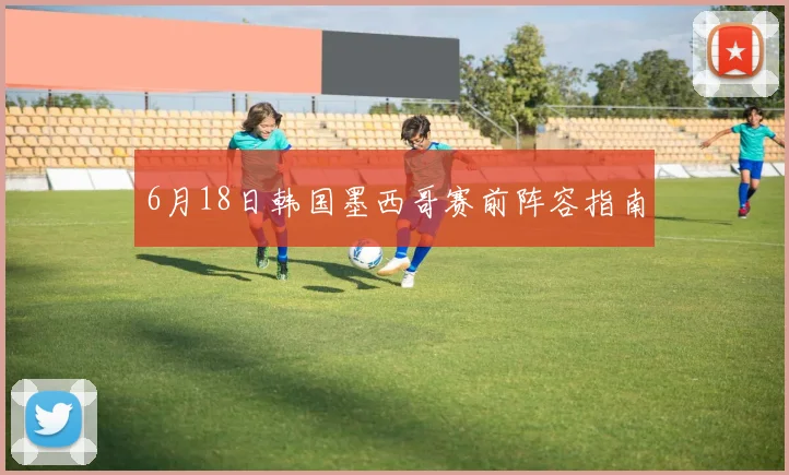 6月18日韩国墨西哥赛前阵容指南